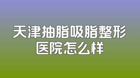 天津抽脂吸脂整形医院怎么样