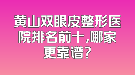 黄山双眼皮整形医院排名前十，哪家更靠谱？