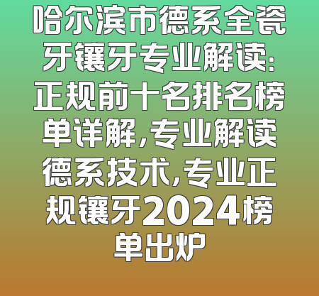 哈尔滨市德系全瓷牙镶牙专业解读：正规前十名排名榜单详解，专业解读德系技术，专业正规镶牙2024榜单出炉