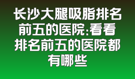 长沙大腿吸脂排名前五的医院：看看排名前五的医院都有哪些
