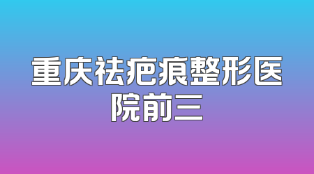 重庆祛疤痕整形医院前三