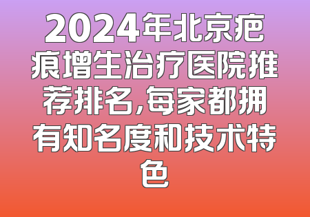 2024年北京疤痕增生治疗医院推荐排名，每家都拥有知名度和技术特色