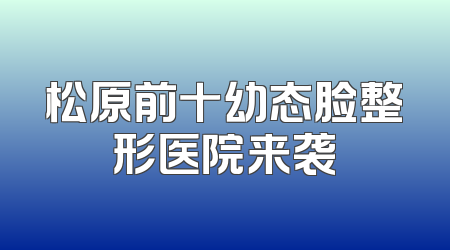松原前十幼态脸整形医院来袭