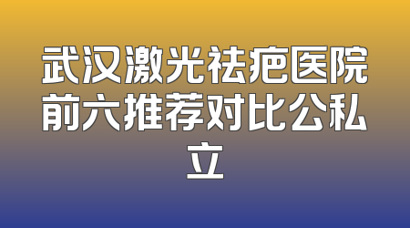 武汉激光祛疤医院前六推荐对比公私立