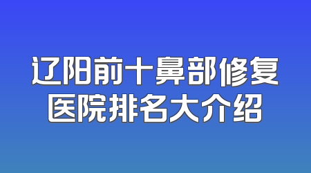 辽阳前十鼻部修复医院排名大介绍