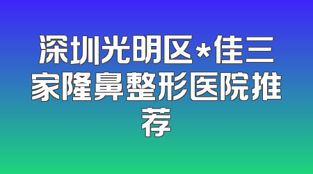 深圳光明区*佳三家隆鼻整形医院推荐