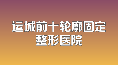 运城前十轮廓固定整形医院