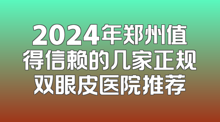 2024年郑州值得信赖的几家正规双眼皮医院推荐