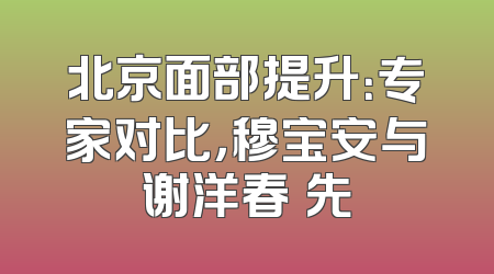 北京面部提升：专家对比，穆宝安与谢洋春領先