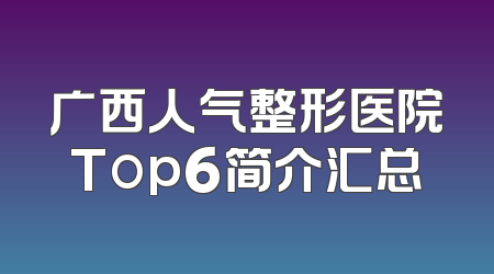 广西人气整形医院Top6简介汇总