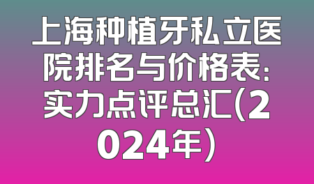 上海种植牙私立医院排名与价格表：实力点评总汇（2024年）