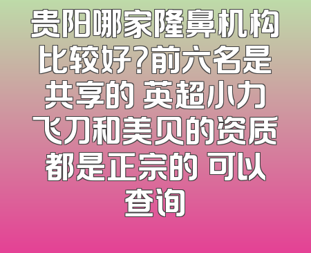 贵阳哪家隆鼻机构比较好？前六名是共享的 英超小力飞刀和美贝的资质都是正宗的 可以查询