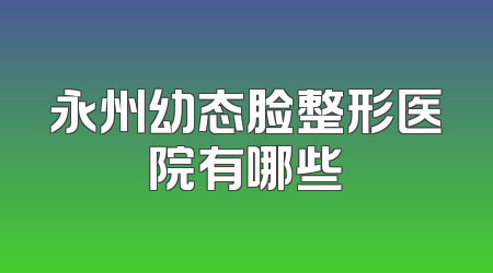 永州幼态脸整形医院有哪些