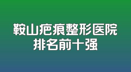 鞍山疤痕整形医院排名前十强