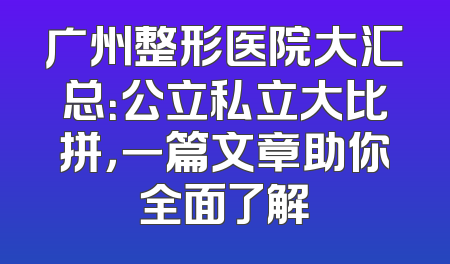 广州整形医院大汇总：公立私立大比拼，一篇文章助你全面了解