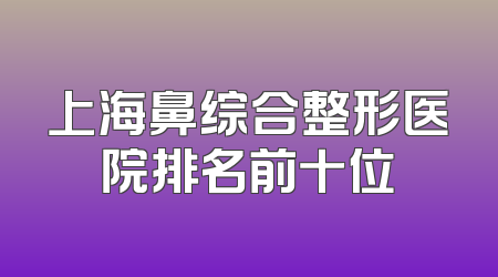 上海鼻综合整形医院排名前十位