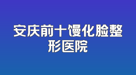 安庆前十馒化脸整形医院