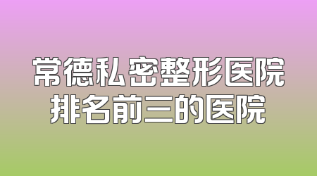 常德私密整形医院排名前三的医院