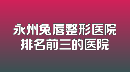 永州兔唇整形医院排名前三的医院