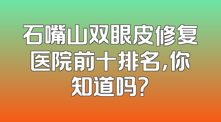 石嘴山双眼皮修复医院前十排名，你知道吗？