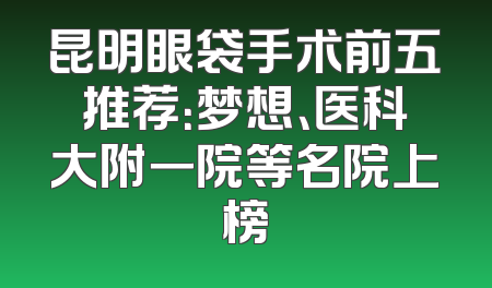 昆明眼袋手术前五推荐：梦想、医科大附一院等名院上榜