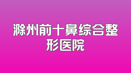 滁州前十鼻综合整形医院