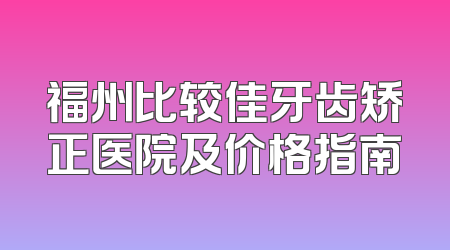福州比较佳牙齿矫正医院及价格指南