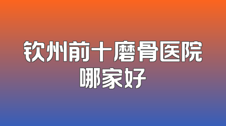 钦州前十磨骨医院哪家好