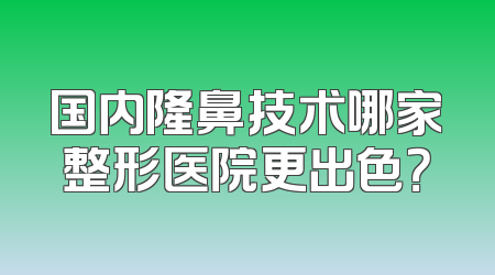 国内隆鼻技术哪家整形医院更出色？
