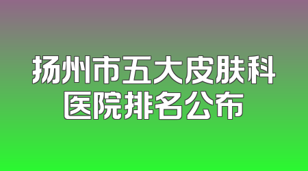 扬州市五大皮肤科医院排名公布