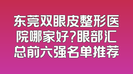 东莞双眼皮整形医院哪家好？眼部汇总前六强名单推荐