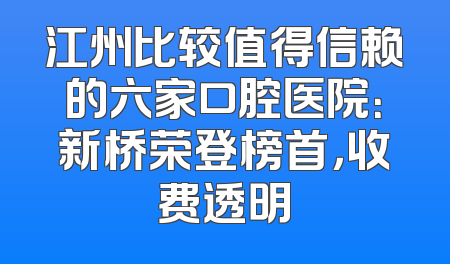江州比较值得信赖的六家口腔医院：新桥荣登榜首，收费透明