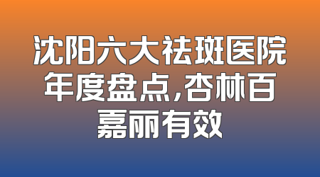 沈阳六大祛斑医院年度盘点，杏林百嘉丽有效
