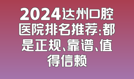 2024达州口腔医院排名推荐：都是正规、靠谱、值得信赖