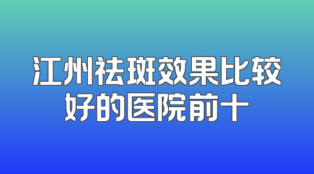 江州祛斑效果比较好的医院前十