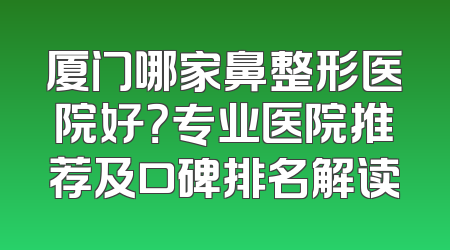 厦门哪家鼻整形医院好？专业医院推荐及口碑排名解读