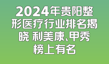 2024年贵阳整形医疗行业排名揭晓 利美康、甲秀榜上有名