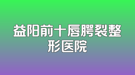 益阳前十唇腭裂整形医院