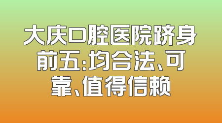 大庆口腔医院跻身前五：均合法、可靠、值得信赖