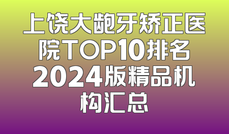 上饶大龅牙矫正医院TOP10排名2024版精品机构汇总