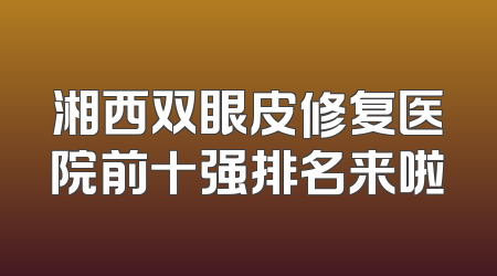 湘西双眼皮修复医院前十强排名来啦