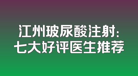 江州玻尿酸注射：七大好评医生推荐