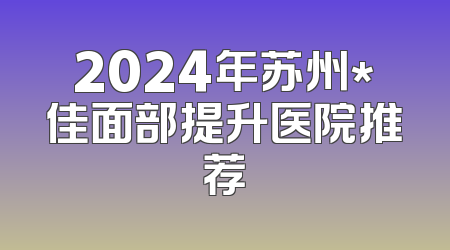 2024年苏州*佳面部提升医院推荐