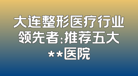 大连整形医疗行业领先者：推荐五大**医院