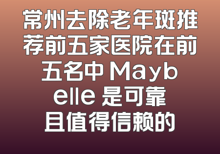常州去除老年斑推荐前五家医院在前五名中 Maybelle 是可靠且值得信赖的