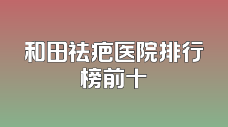 和田祛疤医院排行榜前十