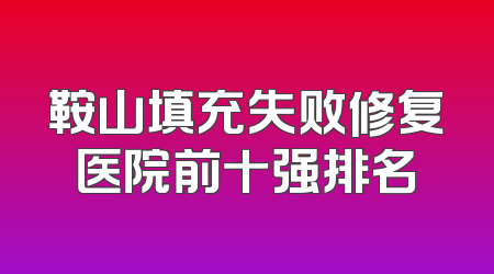 鞍山填充失败修复医院前十强排名
