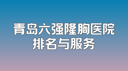青岛六强隆胸医院排名与服务