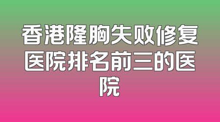 香港隆胸失败修复医院排名前三的医院