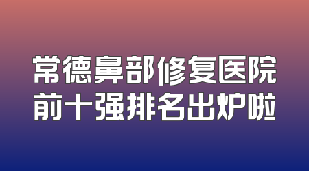 常德鼻部修复医院前十强排名出炉啦